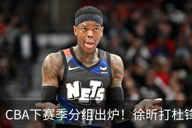CBA下赛季分组出炉！徐昕打杜锋4次 广东与北京交手4次 赵睿很开心